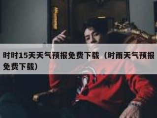 时时15天天气预报免费下载（时雨天气预报免费下载）