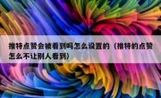 推特点赞会被看到吗怎么设置的（推特的点赞怎么不让别人看到）