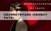 抖音点赞粉丝下单平台低价（抖音点赞10个平台下单）