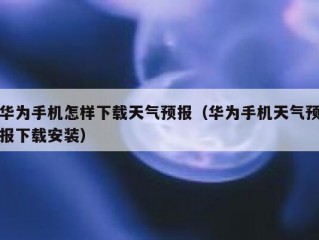 华为手机怎样下载天气预报（华为手机天气预报下载安装）