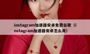 instagram加速器安卓免费谷歌（instagram加速器安卓怎么用）