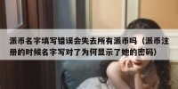 派币名字填写错误会失去所有派币吗（派币注册的时候名字写对了为何显示了她的密码）