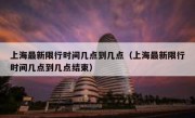上海最新限行时间几点到几点（上海最新限行时间几点到几点结束）