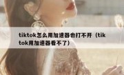 tiktok怎么用加速器也打不开（tiktok用加速器看不了）