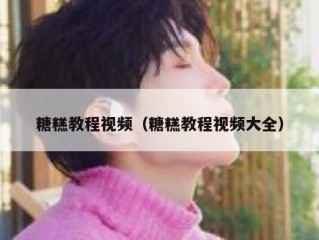 糖糕教程视频（糖糕教程视频大全）