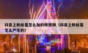抖音上粉丝是怎么加的呀视频（抖音上粉丝是怎么产生的）