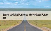 怎么可以成为别人的粉丝（如何成为别人的粉丝）