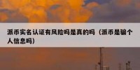 派币实名认证有风险吗是真的吗（派币是骗个人信息吗）