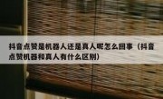 抖音点赞是机器人还是真人呢怎么回事（抖音点赞机器和真人有什么区别）