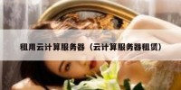 租用云计算服务器（云计算服务器租赁）