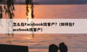 怎么在Facebook找客户?（如何在facebook找客户）
