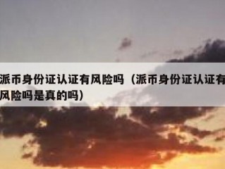 派币身份证认证有风险吗（派币身份证认证有风险吗是真的吗）