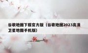 谷歌地图下载官方版（谷歌地图2023高清卫星地图手机版）