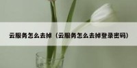 云服务怎么去掉（云服务怎么去掉登录密码）