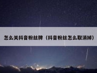 怎么关抖音粉丝牌（抖音粉丝怎么取消掉）