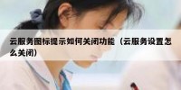 云服务图标提示如何关闭功能（云服务设置怎么关闭）