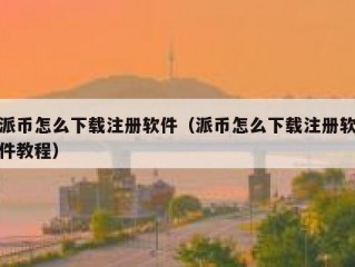 派币怎么下载注册软件（派币怎么下载注册软件教程）