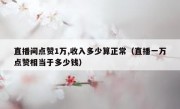直播间点赞1万,收入多少算正常（直播一万点赞相当于多少钱）