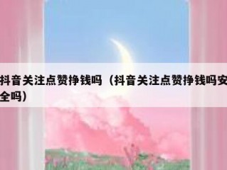 抖音关注点赞挣钱吗（抖音关注点赞挣钱吗安全吗）