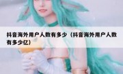 抖音海外用户人数有多少（抖音海外用户人数有多少亿）