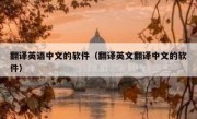 翻译英语中文的软件（翻译英文翻译中文的软件）