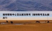 推特帮助中心怎么解冻账号（推特账号怎么解冻?）