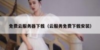 免费云服务器下载（云服务免费下载安装）