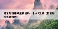 抖音加粉赚钱是真的吗一个人2元钱（抖音加粉怎么赚钱）