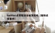 twitter点赞取消会被发现吗（推特点赞事件）