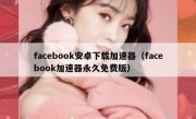 facebook安卓下载加速器（facebook加速器永久免费版）