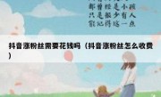 抖音涨粉丝需要花钱吗（抖音涨粉丝怎么收费）