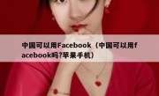 中国可以用Facebook（中国可以用facebook吗?苹果手机）