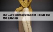 派币认证有风险吗安全吗可靠吗（派币国家认可吗是真的吗）
