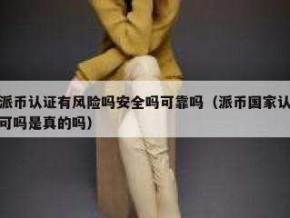 派币认证有风险吗安全吗可靠吗（派币国家认可吗是真的吗）