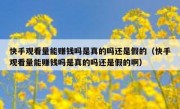 快手观看量能赚钱吗是真的吗还是假的（快手观看量能赚钱吗是真的吗还是假的啊）