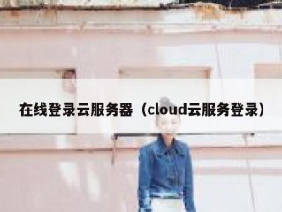 在线登录云服务器（cloud云服务登录）