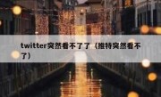twitter突然看不了了（推特突然看不了）