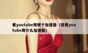 看youtube用哪个加速器（想看youtube用什么加速器）