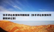 快手评论表情如何删除掉（快手评论表情如何删除掉记录）
