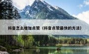 抖音怎么增加点赞（抖音点赞最快的方法）