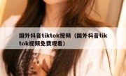 国外抖音tiktok视频（国外抖音tiktok视频免费观看）