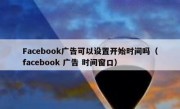 Facebook广告可以设置开始时间吗（facebook 广告 时间窗口）
