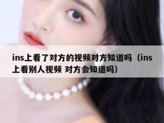 ins上看了对方的视频对方知道吗（ins上看别人视频 对方会知道吗）