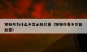 视频号为什么不显示粉丝量（视频号看不到粉丝量）