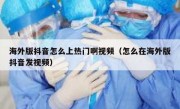 海外版抖音怎么上热门啊视频（怎么在海外版抖音发视频）