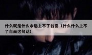 什么就是什么永远上不了台面（什么什么上不了台面这句话）