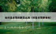 给抖音点赞的群怎么找（抖音点赞群谁有）