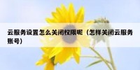 云服务设置怎么关闭权限呢（怎样关闭云服务账号）