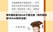 海外版抖音tiktok下载注册（海外版抖音tiktok如何注册）