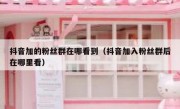 抖音加的粉丝群在哪看到（抖音加入粉丝群后在哪里看）